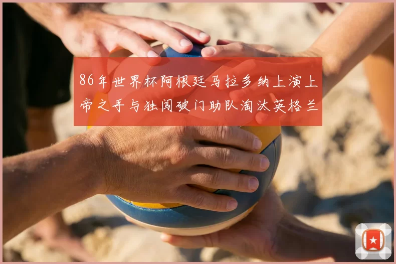86年世界杯阿根廷马拉多纳上演上帝之手与独闯破门助队淘汰英格兰晋级