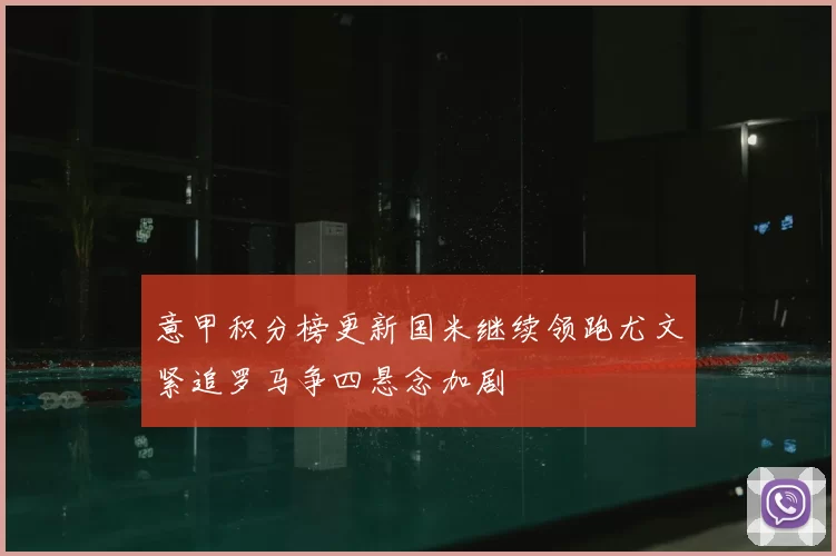 意甲积分榜更新国米继续领跑尤文紧追罗马争四悬念加剧