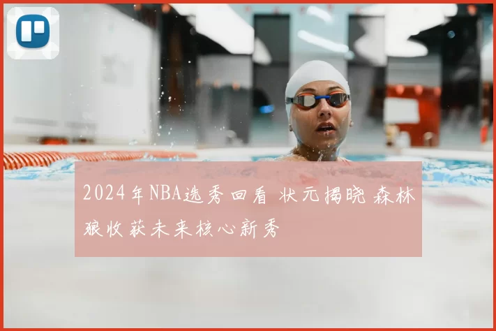 2024年NBA选秀回看 状元揭晓 森林狼收获未来核心新秀
