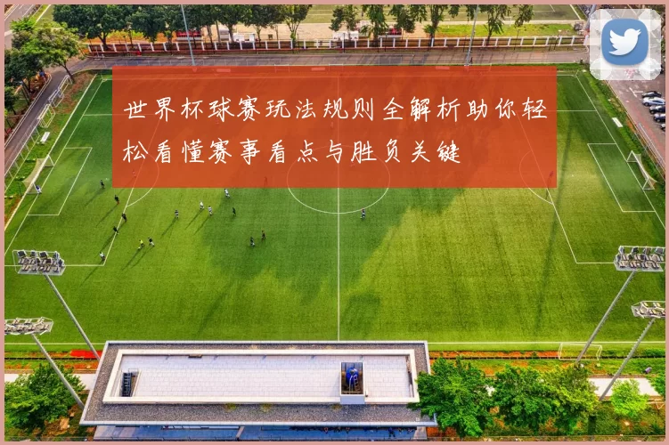 世界杯球赛玩法规则全解析助你轻松看懂赛事看点与胜负关键